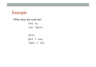 Example
•  What does this code do?
! ! !int x;!
! ! !int *ptr;!
!
! ! !x=5;!
! ! !ptr = &x;!
! ! !*ptr = 10;!
 