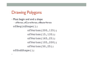 Drawing Polygons
•  Must begin and end a shape
•  ofVertex, ofCurveVertex, ofBezierVertex
!ofBeginShape();!
! ! !ofVertex(200,135);!
! ! !ofVertex(15,135);!
! ! !ofVertex(165,25);!
! ! !ofVertex(105,200);!
! ! !ofVertex(50,25);!
!ofEndShape();!
• 
 