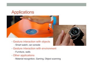 Applications
•  Gesture interaction with objects
•  Smart watch, car console
•  Gesture interaction with environment
•  Furniture, walls
•  Other applications
•  Material recognition, Gaming, Object scanning
 