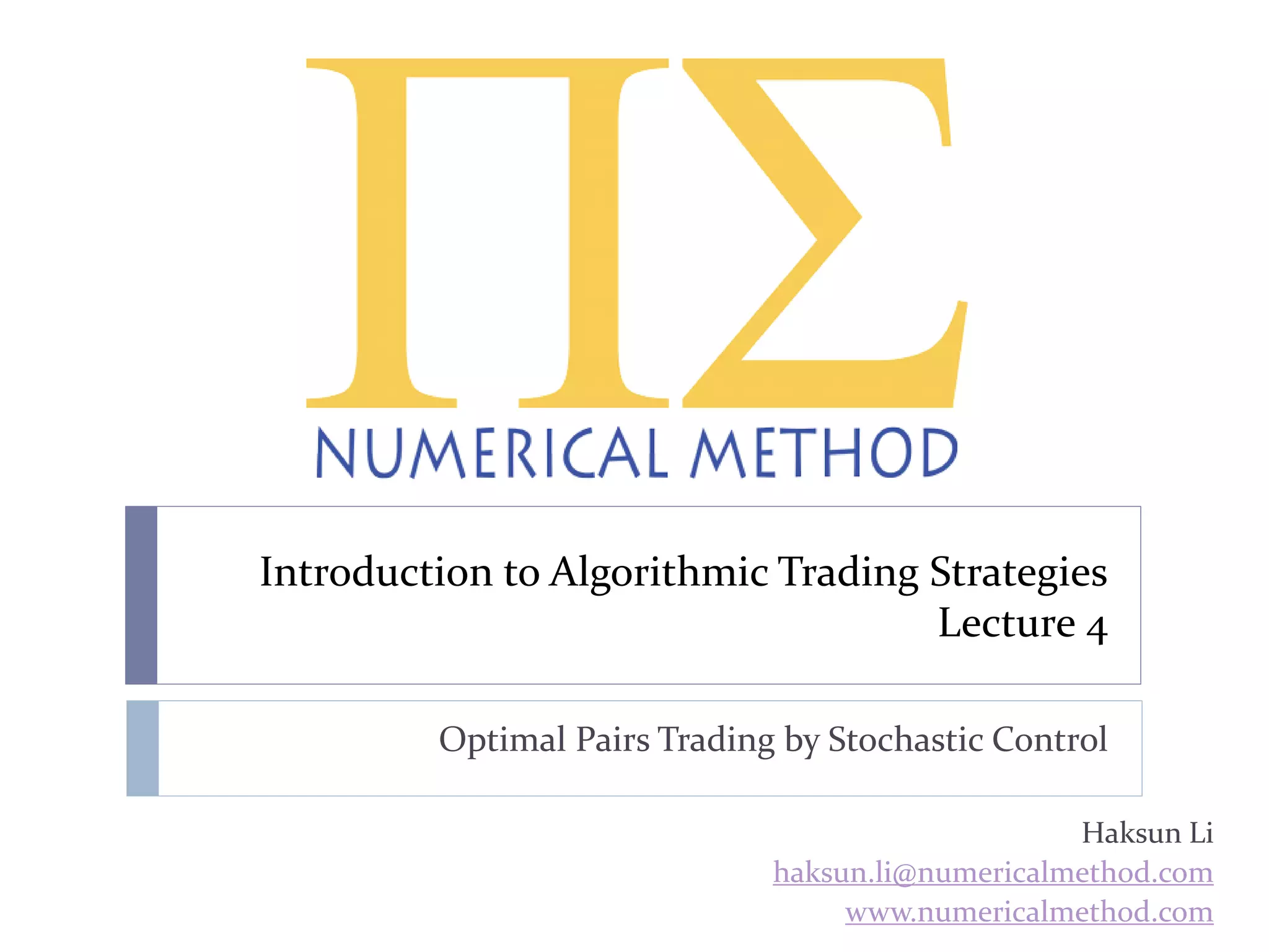 Introduction to Algorithmic Trading Strategies
Lecture 4
Optimal Pairs Trading by Stochastic Control
Haksun Li
haksun.li@numericalmethod.com
www.numericalmethod.com
 
