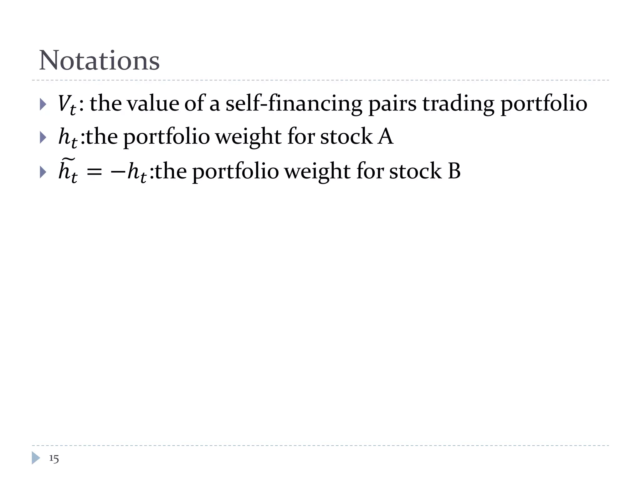 Notations
 𝑉𝑡: the value of a self-financing pairs trading portfolio
 ℎ 𝑡:the portfolio weight for stock A
 ℎ 𝑡 = −ℎ 𝑡:the portfolio weight for stock B
15
 