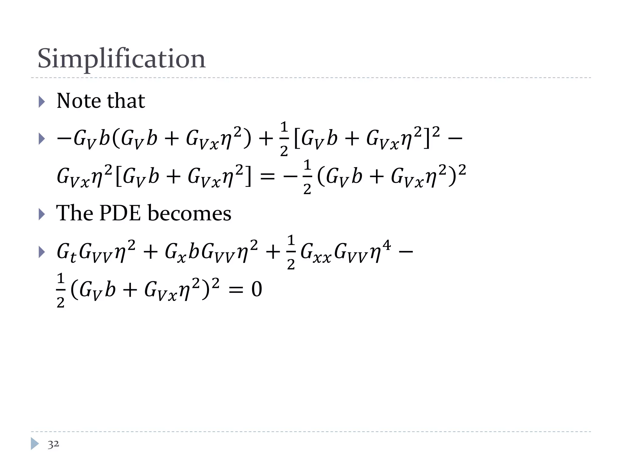 Simplification
 Note that
 −𝐺 𝑉 𝑏 𝐺 𝑉 𝑏 + 𝐺 𝑉𝑥 𝜂2
+
1
2
𝐺 𝑉 𝑏 + 𝐺 𝑉𝑥 𝜂2 2
−
𝐺 𝑉𝑥 𝜂2 𝐺 𝑉 𝑏 + 𝐺 𝑉𝑥 𝜂2 = −
1
2
𝐺 𝑉 𝑏 + 𝐺 𝑉𝑥 𝜂2 2
 The PDE becomes
 𝐺𝑡 𝐺 𝑉𝑉 𝜂2 + 𝐺 𝑥 𝑏𝐺 𝑉𝑉 𝜂2 +
1
2
𝐺 𝑥𝑥 𝐺 𝑉𝑉 𝜂4 −
1
2
𝐺 𝑉 𝑏 + 𝐺 𝑉𝑥 𝜂2 2 = 0
32
 