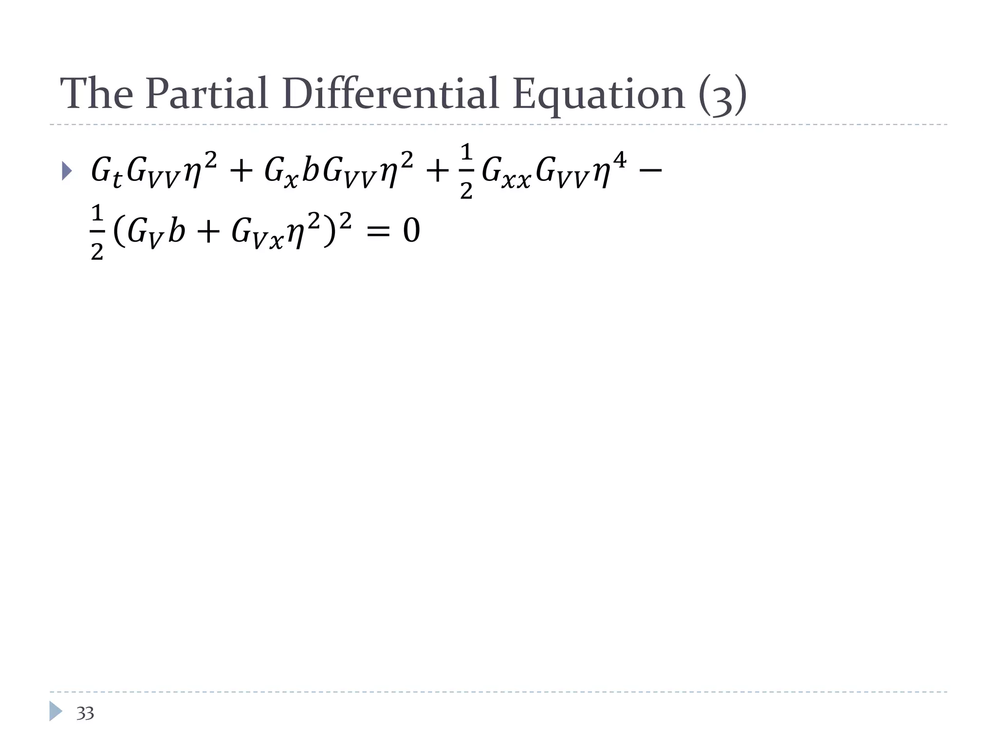 The Partial Differential Equation (3)
 𝐺𝑡 𝐺 𝑉𝑉 𝜂2
+ 𝐺 𝑥 𝑏𝐺 𝑉𝑉 𝜂2
+
1
2
𝐺 𝑥𝑥 𝐺 𝑉𝑉 𝜂4
−
1
2
𝐺 𝑉 𝑏 + 𝐺 𝑉𝑥 𝜂2 2
= 0
33
 