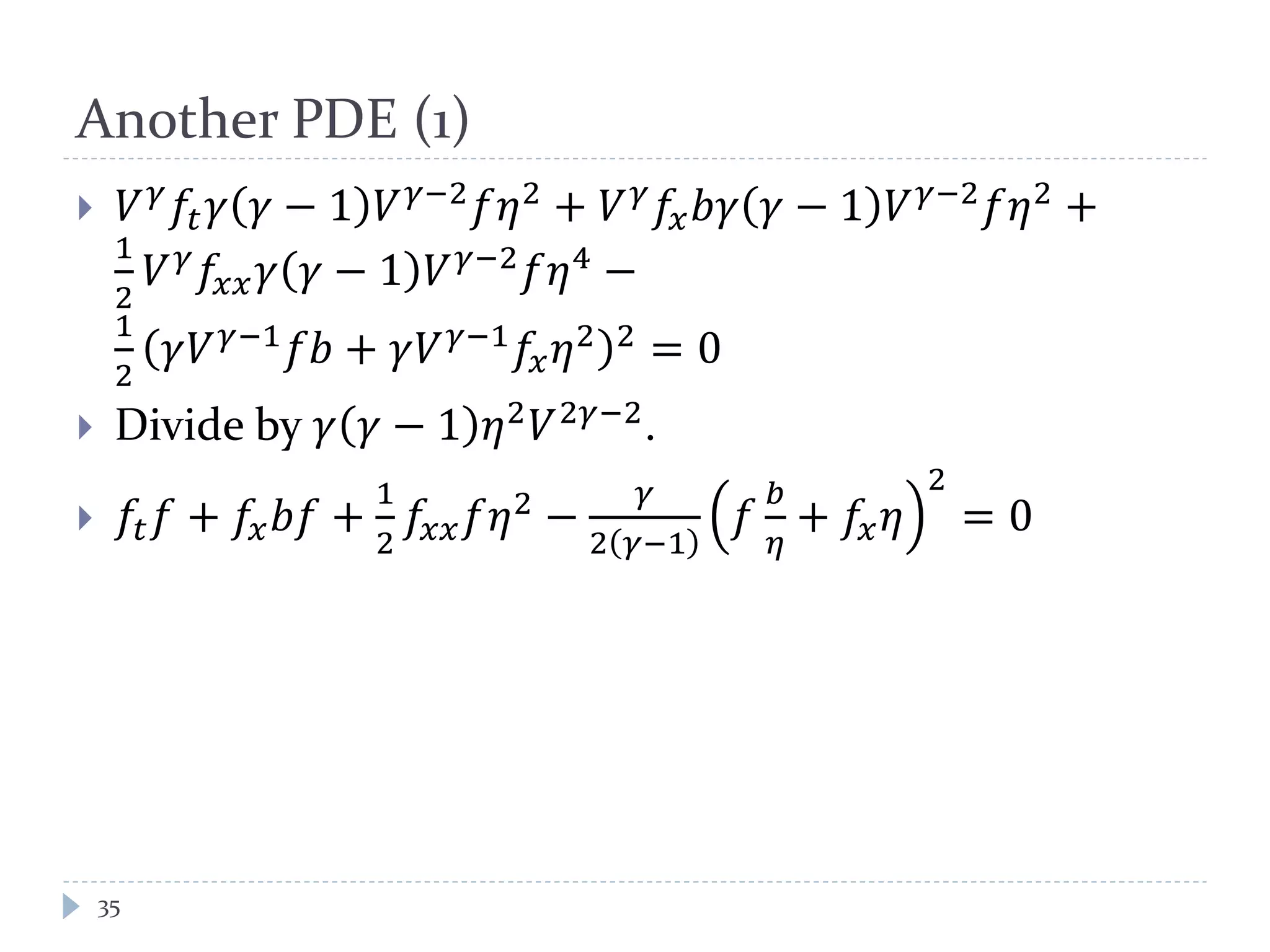 Another PDE (1)
 𝑉 𝛾
𝑓𝑡 𝛾 𝛾 − 1 𝑉 𝛾−2
𝑓𝜂2
+ 𝑉 𝛾
𝑓𝑥 𝑏𝛾 𝛾 − 1 𝑉 𝛾−2
𝑓𝜂2
+
1
2
𝑉 𝛾 𝑓𝑥𝑥 𝛾 𝛾 − 1 𝑉 𝛾−2 𝑓𝜂4 −
1
2
𝛾𝑉 𝛾−1 𝑓𝑏 + 𝛾𝑉 𝛾−1 𝑓𝑥 𝜂2 2 = 0
 Divide by 𝛾 𝛾 − 1 𝜂2
𝑉2𝛾−2
.
 𝑓𝑡 𝑓 + 𝑓𝑥 𝑏𝑓 +
1
2
𝑓𝑥𝑥 𝑓𝜂2 −
𝛾
2 𝛾−1
𝑓
𝑏
𝜂
+ 𝑓𝑥 𝜂
2
= 0
35
 