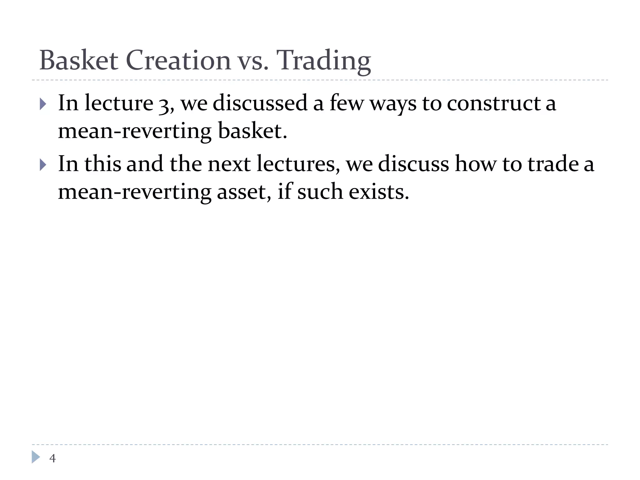 Basket Creation vs. Trading
 In lecture 3, we discussed a few ways to construct a
mean-reverting basket.
 In this and the next lectures, we discuss how to trade a
mean-reverting asset, if such exists.
4
 