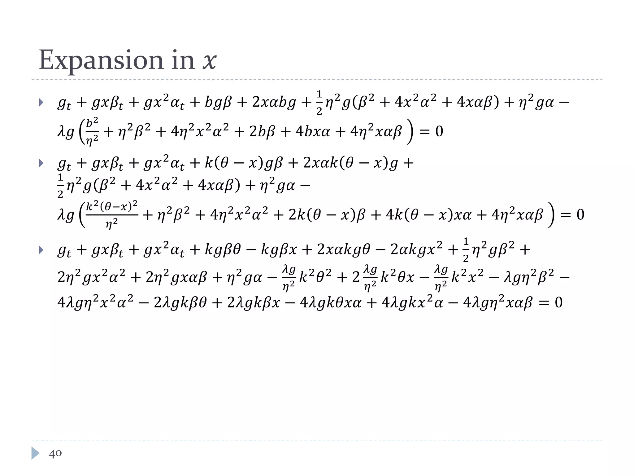 Expansion in 𝑥
 𝑔𝑡 + 𝑔𝑥𝛽𝑡 + 𝑔𝑥2
𝛼 𝑡 + 𝑏𝑔𝛽 + 2𝑥𝛼𝑏𝑔 +
1
2
𝜂2
𝑔 𝛽2
+ 4𝑥2
𝛼2
+ 4𝑥𝛼𝛽 + 𝜂2
𝑔𝛼 −
𝜆𝑔
𝑏2
𝜂2 + 𝜂2
𝛽2
+ 4𝜂2
𝑥2
𝛼2
+ 2𝑏𝛽 + 4𝑏𝑥𝛼 + 4𝜂2
𝑥𝛼𝛽 = 0
 𝑔𝑡 + 𝑔𝑥𝛽𝑡 + 𝑔𝑥2 𝛼 𝑡 + 𝑘 𝜃 − 𝑥 𝑔𝛽 + 2𝑥𝛼𝑘 𝜃 − 𝑥 𝑔 +
1
2
𝜂2
𝑔 𝛽2
+ 4𝑥2
𝛼2
+ 4𝑥𝛼𝛽 + 𝜂2
𝑔𝛼 −
𝜆𝑔
𝑘2 𝜃−𝑥 2
𝜂2 + 𝜂2
𝛽2
+ 4𝜂2
𝑥2
𝛼2
+ 2𝑘 𝜃 − 𝑥 𝛽 + 4𝑘 𝜃 − 𝑥 𝑥𝛼 + 4𝜂2
𝑥𝛼𝛽 = 0
 𝑔𝑡 + 𝑔𝑥𝛽𝑡 + 𝑔𝑥2 𝛼 𝑡 + 𝑘𝑔𝛽𝜃 − 𝑘𝑔𝛽𝑥 + 2𝑥𝛼𝑘𝑔𝜃 − 2𝛼𝑘𝑔𝑥2 +
1
2
𝜂2 𝑔𝛽2 +
2𝜂2
𝑔𝑥2
𝛼2
+ 2𝜂2
𝑔𝑥𝛼𝛽 + 𝜂2
𝑔𝛼 −
𝜆𝑔
𝜂2 𝑘2
𝜃2
+ 2
𝜆𝑔
𝜂2 𝑘2
𝜃𝑥 −
𝜆𝑔
𝜂2 𝑘2
𝑥2
− 𝜆𝑔𝜂2
𝛽2
−
4𝜆𝑔𝜂2 𝑥2 𝛼2 − 2𝜆𝑔𝑘𝛽𝜃 + 2𝜆𝑔𝑘𝛽𝑥 − 4𝜆𝑔𝑘𝜃𝑥𝛼 + 4𝜆𝑔𝑘𝑥2 𝛼 − 4𝜆𝑔𝜂2 𝑥𝛼𝛽 = 0
40
 