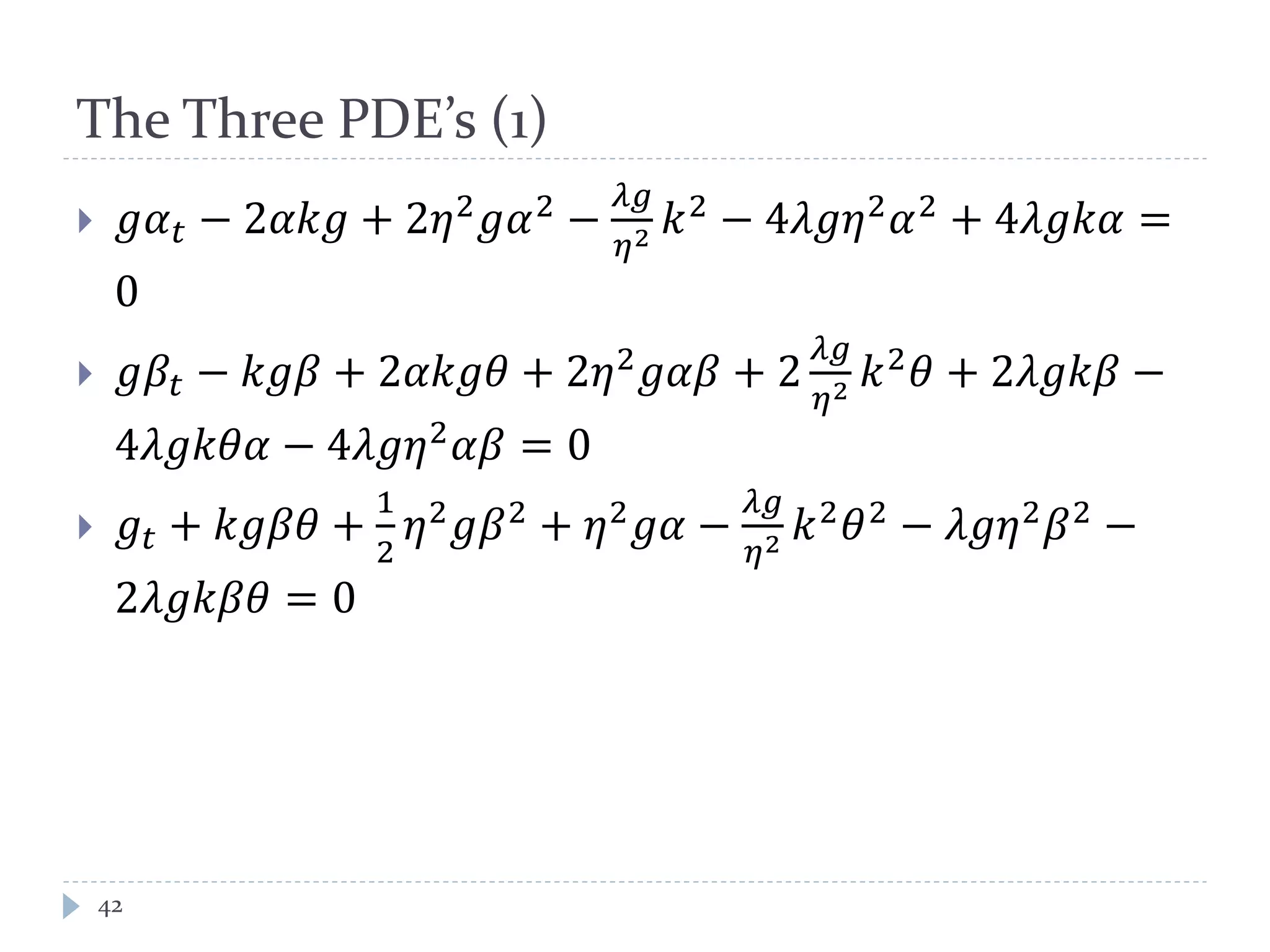 The Three PDE’s (1)
 𝑔𝛼 𝑡 − 2𝛼𝑘𝑔 + 2𝜂2 𝑔𝛼2 −
𝜆𝑔
𝜂2 𝑘2 − 4𝜆𝑔𝜂2 𝛼2 + 4𝜆𝑔𝑘𝛼 =
0
 𝑔𝛽𝑡 − 𝑘𝑔𝛽 + 2𝛼𝑘𝑔𝜃 + 2𝜂2 𝑔𝛼𝛽 + 2
𝜆𝑔
𝜂2 𝑘2 𝜃 + 2𝜆𝑔𝑘𝛽 −
4𝜆𝑔𝑘𝜃𝛼 − 4𝜆𝑔𝜂2 𝛼𝛽 = 0
 𝑔𝑡 + 𝑘𝑔𝛽𝜃 +
1
2
𝜂2 𝑔𝛽2 + 𝜂2 𝑔𝛼 −
𝜆𝑔
𝜂2 𝑘2 𝜃2 − 𝜆𝑔𝜂2 𝛽2 −
2𝜆𝑔𝑘𝛽𝜃 = 0
42
 