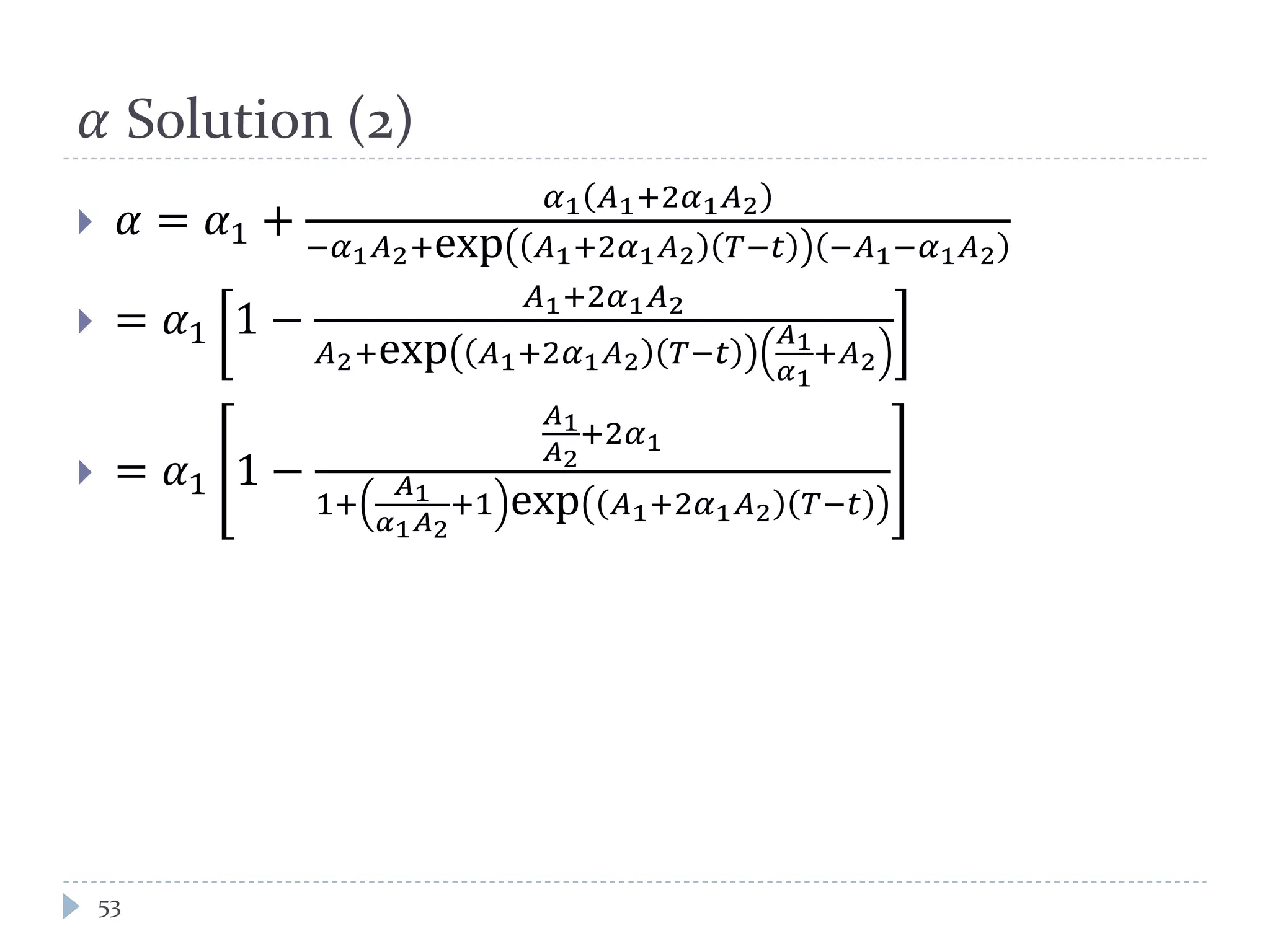 𝛼 Solution (2)
 𝛼 = 𝛼1 +
𝛼1 𝐴1+2𝛼1 𝐴2
−𝛼1 𝐴2+exp 𝐴1+2𝛼1 𝐴2 𝑇−𝑡 −𝐴1−𝛼1 𝐴2
 = 𝛼1 1 −
𝐴1+2𝛼1 𝐴2
𝐴2+exp 𝐴1+2𝛼1 𝐴2 𝑇−𝑡
𝐴1
𝛼1
+𝐴2
 = 𝛼1 1 −
𝐴1
𝐴2
+2𝛼1
1+
𝐴1
𝛼1 𝐴2
+1 exp 𝐴1+2𝛼1 𝐴2 𝑇−𝑡
53
 