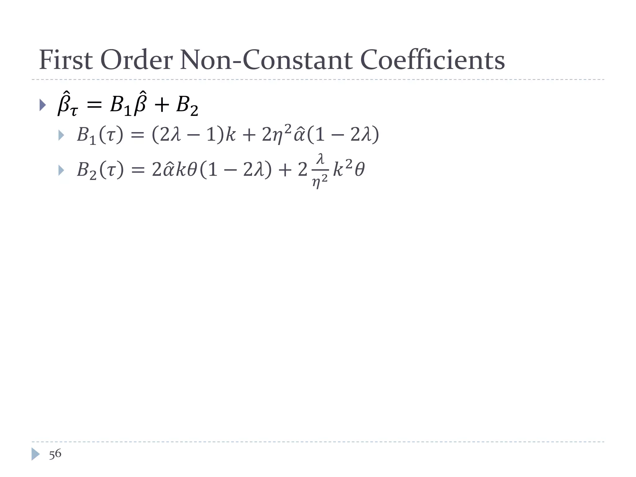First Order Non-Constant Coefficients
 𝛽𝜏 = 𝐵1 𝛽 + 𝐵2
 𝐵1 𝜏 = 2𝜆 − 1 𝑘 + 2𝜂2
𝛼 1 − 2𝜆
 𝐵2 𝜏 = 2𝛼 𝑘𝜃 1 − 2𝜆 + 2
𝜆
𝜂2 𝑘2 𝜃
56
 