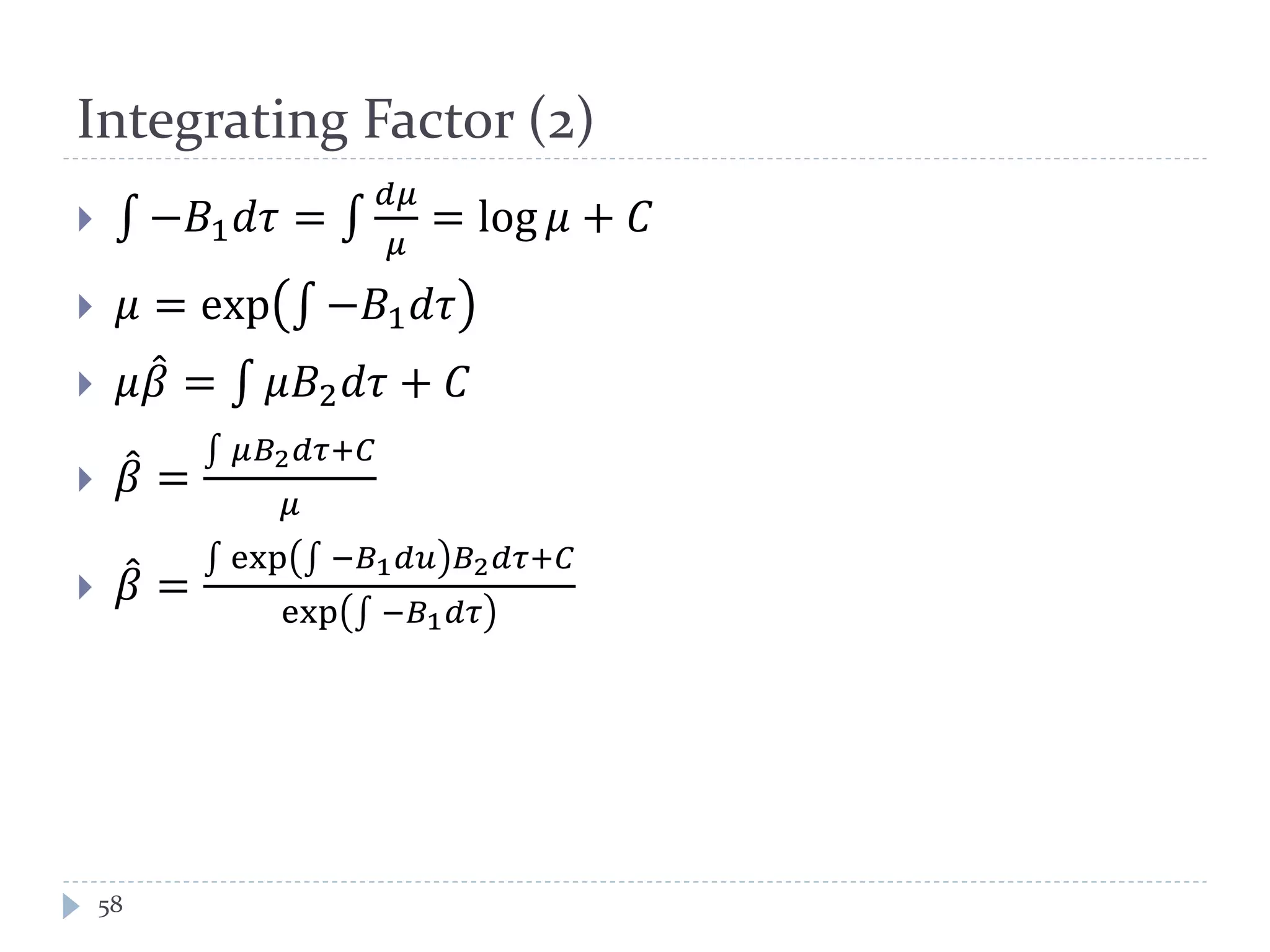 Integrating Factor (2)
 −𝐵1 𝑑𝜏 =
𝑑𝜇
𝜇
= log 𝜇 + 𝐶
 𝜇 = exp −𝐵1 𝑑𝜏
 𝜇𝛽 = 𝜇𝐵2 𝑑𝜏 + 𝐶
 𝛽 =
𝜇𝐵2 𝑑𝜏+𝐶
𝜇
 𝛽 =
exp −𝐵1 𝑑𝑢 𝐵2 𝑑𝜏+𝐶
exp −𝐵1 𝑑𝜏
58
 