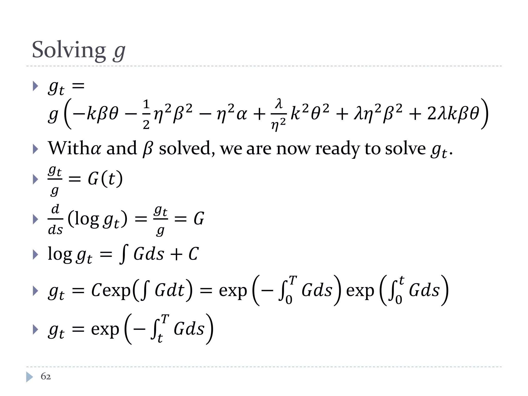 Solving 𝑔
 𝑔𝑡 =
𝑔 −𝑘𝛽𝜃 −
1
2
𝜂2
𝛽2
− 𝜂2
𝛼 +
𝜆
𝜂2 𝑘2
𝜃2
+ 𝜆𝜂2
𝛽2
+ 2𝜆𝑘𝛽𝜃
 With𝛼 and 𝛽 solved, we are now ready to solve 𝑔𝑡.

𝑔 𝑡
𝑔
= 𝐺 𝑡

𝑑
𝑑𝑠
log 𝑔𝑡 =
𝑔 𝑡
𝑔
= 𝐺
 log 𝑔𝑡 = 𝐺𝑑𝑠 + 𝐶
 𝑔𝑡 = 𝐶exp 𝐺𝑑𝑡 = exp − 𝐺𝑑𝑠
𝑇
0
exp 𝐺𝑑𝑠
𝑡
0
 𝑔𝑡 = exp − 𝐺𝑑𝑠
𝑇
𝑡
62
 