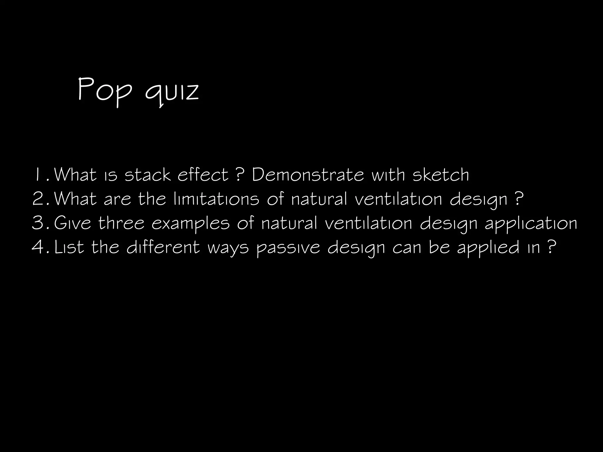 Pop quiz
1.What is stack effect ? Demonstrate with sketch
2.What are the limitations of natural ventilation design ?
3.Give three examples of natural ventilation design application
4.List the different ways passive design can be applied in ?
 
