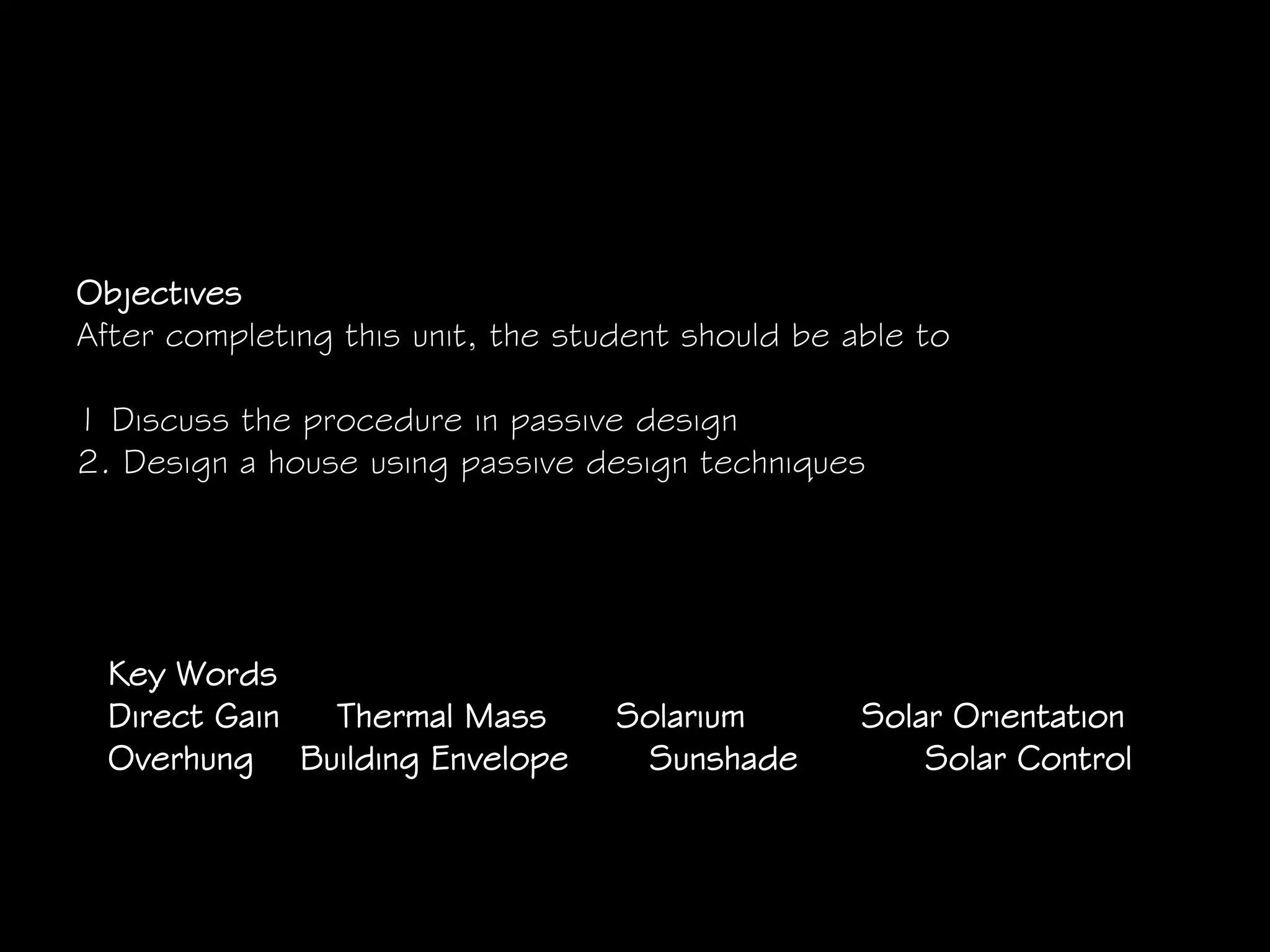 Objectives
After completing this unit, the student should be able to
1 Discuss the procedure in passive design
2. Design a house using passive design techniques
Key Words
Direct Gain Thermal Mass Solarium Solar Orientation
Overhung Building Envelope Sunshade Solar Control
 