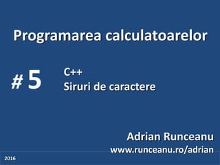 Programarea calculatoarelor
# 5
Adrian Runceanu
www.runceanu.ro/adrian
2016
C++
Siruri de caractere
 