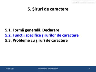 copyright@www.adrian.runceanu.ro
5. Şiruri de caractere
5.1. Formă generală. Declarare
5.2. Funcţii specifice şirurilor de caractere
5.3. Probleme cu şiruri de caractere
02.12.2016 Programarea calculatoarelor 10
 