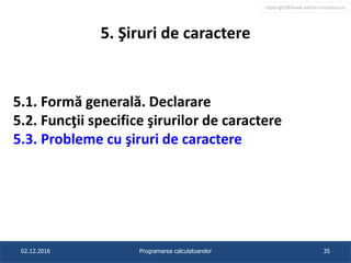 copyright@www.adrian.runceanu.ro
5. Şiruri de caractere
5.1. Formă generală. Declarare
5.2. Funcţii specifice şirurilor de caractere
5.3. Probleme cu şiruri de caractere
02.12.2016 Programarea calculatoarelor 35
 