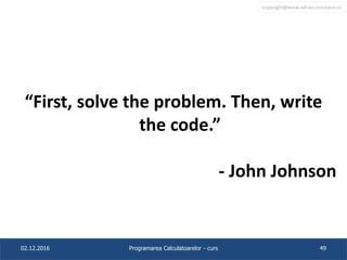 copyright@www.adrian.runceanu.ro
“First, solve the problem. Then, write
the code.”
- John Johnson
02.12.2016 Programarea Calculatoarelor - curs 49
 