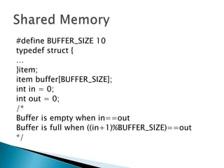 #define BUFFER_SIZE 10
typedef struct {
…
}item;
item buffer[BUFFER_SIZE];
int in = 0;
int out = 0;
/*
Buffer is empty when in==out
Buffer is full when ((in+1)%BUFFER_SIZE)==out
*/
 