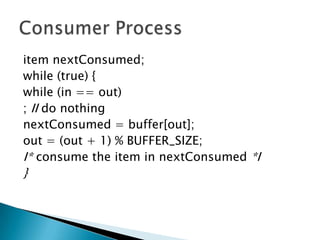 item nextConsumed;
while (true) {
while (in == out)
; II do nothing
nextConsumed = buffer[out];
out = (out + 1) % BUFFER_SIZE;
I* consume the item in nextConsumed *I
}
 