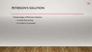 PETERSON’S SOLUTION
• Disadvantages of Peterson’s Solution:
• It involves Busy waiting
• It is limited to 2 processes.
26
 