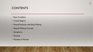 CONTENTS
• Race Condition
• Critical Regions
• Mutual Exclusion with BusyWaiting
• Sleep &Wakeup Concept
• Semaphore
• Mutexes
• Mutexes in Pthread
3
 