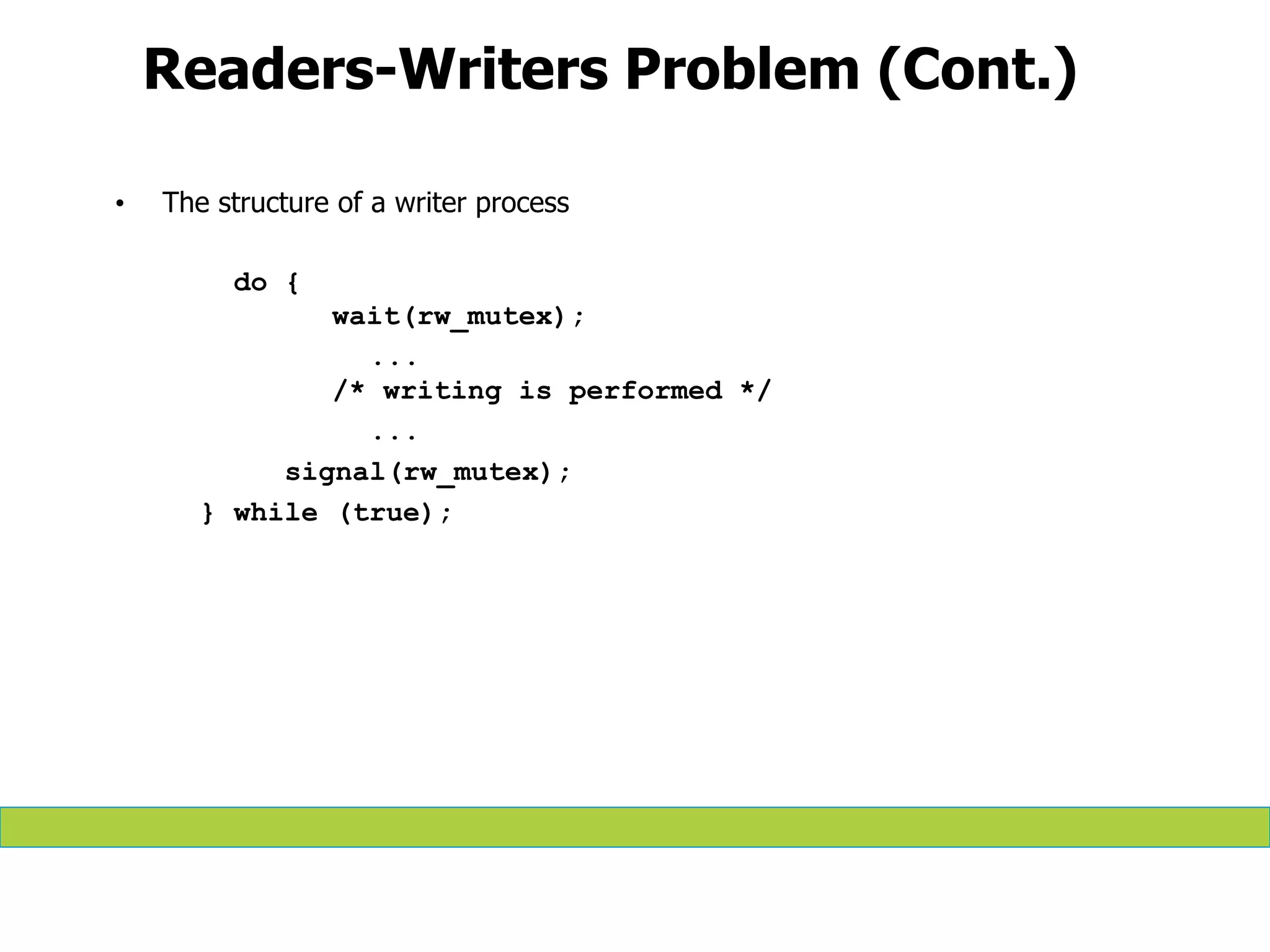 Readers-Writers Problem (Cont.)
• The structure of a writer process
do {
wait(rw_mutex);
...
/* writing is performed */
...
signal(rw_mutex);
} while (true);
 