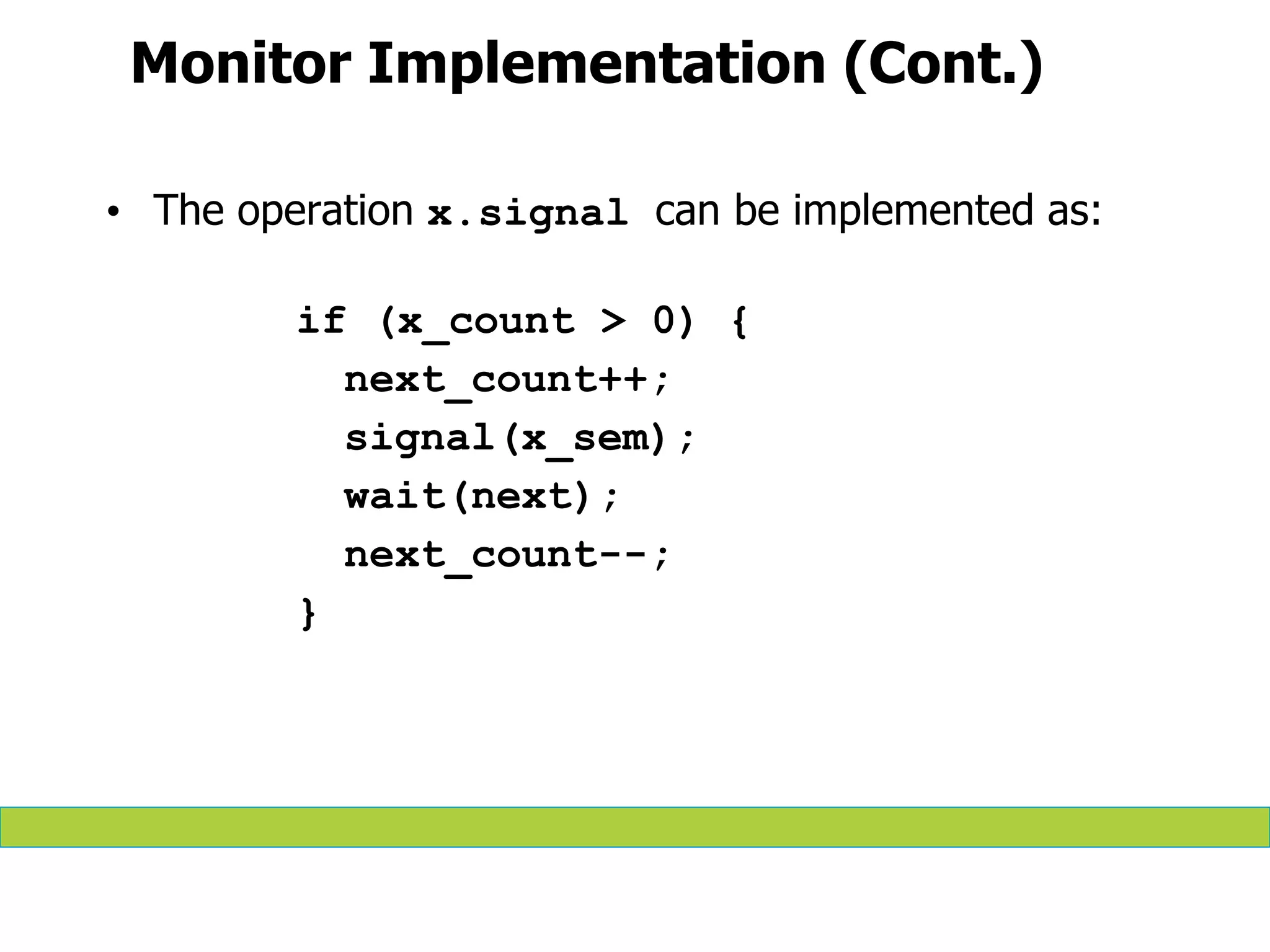 Monitor Implementation (Cont.)
• The operation x.signal can be implemented as:
if (x_count > 0) {
next_count++;
signal(x_sem);
wait(next);
next_count--;
}
 