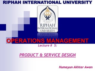 Lecture # 5:
PRODUCT & SERVICE DESIGN
Humayun Akhtar Awan
OPERATIONS MANAGEMENT
RIPHAH INTERNATIONAL UNIVERSITY
 
