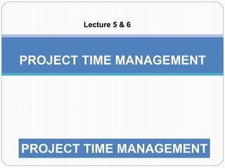 PROJECT TIME MANAGEMENT
Lecture 5 & 6
PROJECT TIME MANAGEMENT
 