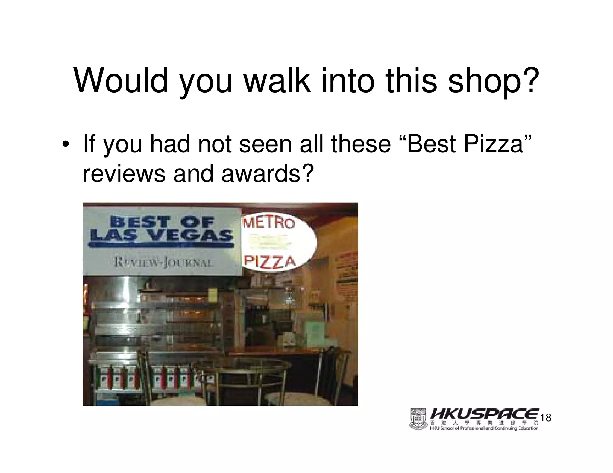 Would you walk into this shop?
• If you had not seen all these “Best Pizza”
  reviews and awards?




                                               18
 