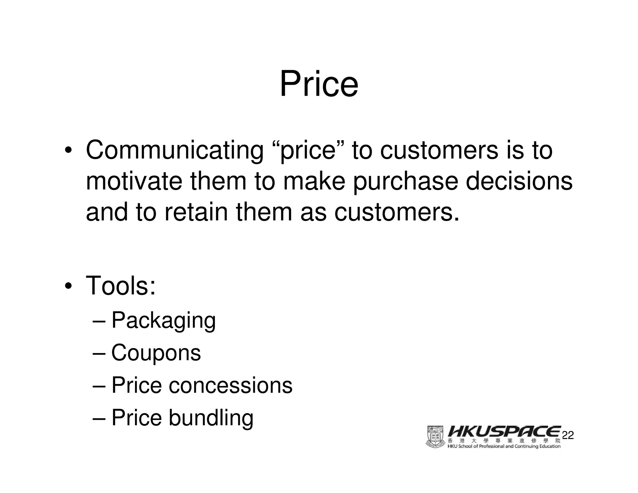 Price
• Communicating “price” to customers is to
  motivate them to make purchase decisions
  and to retain them as customers.

• Tools:
  – Packaging
  – Coupons
  – Price concessions
  – Price bundling
                                         22
 