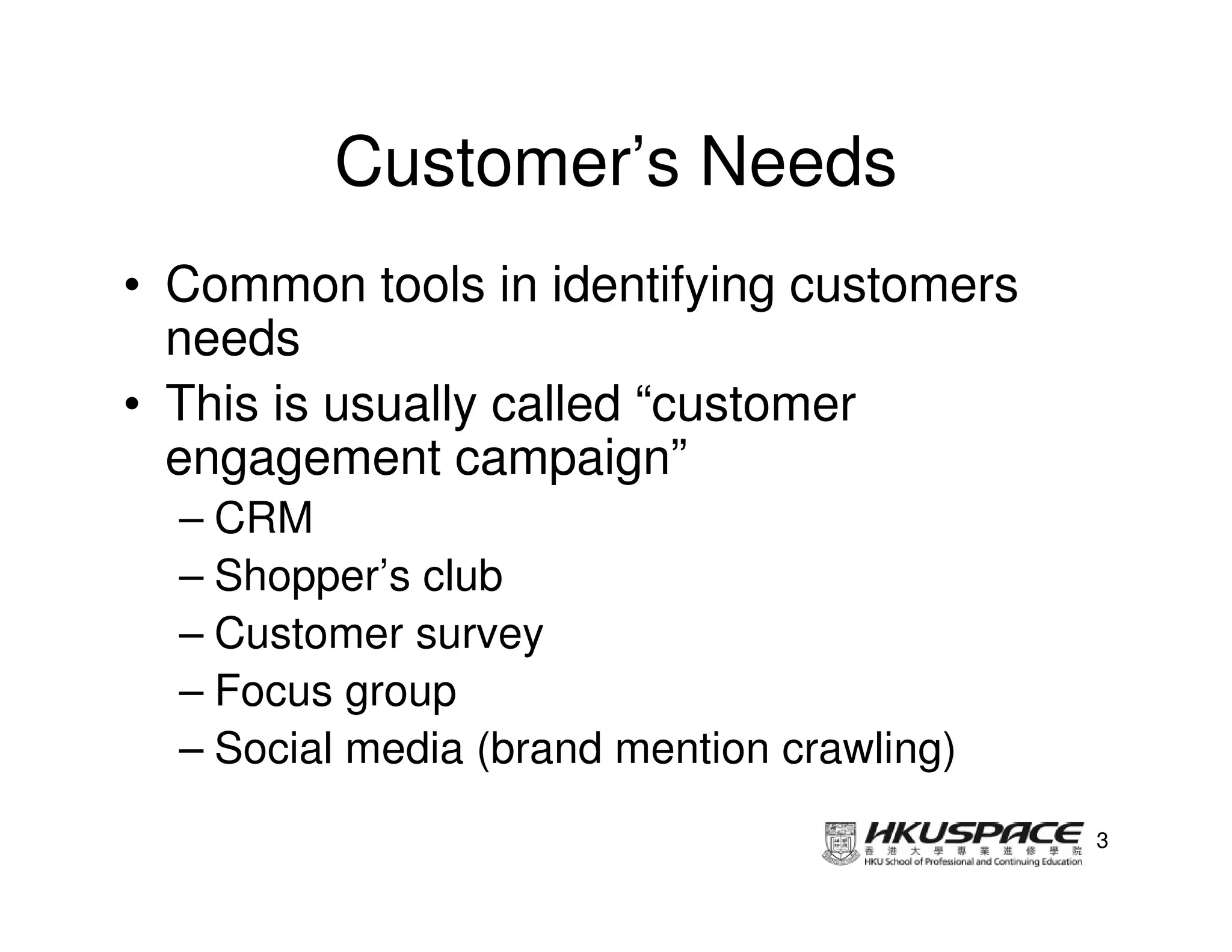 Customer’s Needs
• Common tools in identifying customers
  needs
• This is usually called “customer
  engagement campaign”
  – CRM
  – Shopper’s club
  – Customer survey
  – Focus group
  – Social media (brand mention crawling)
                                            3
 