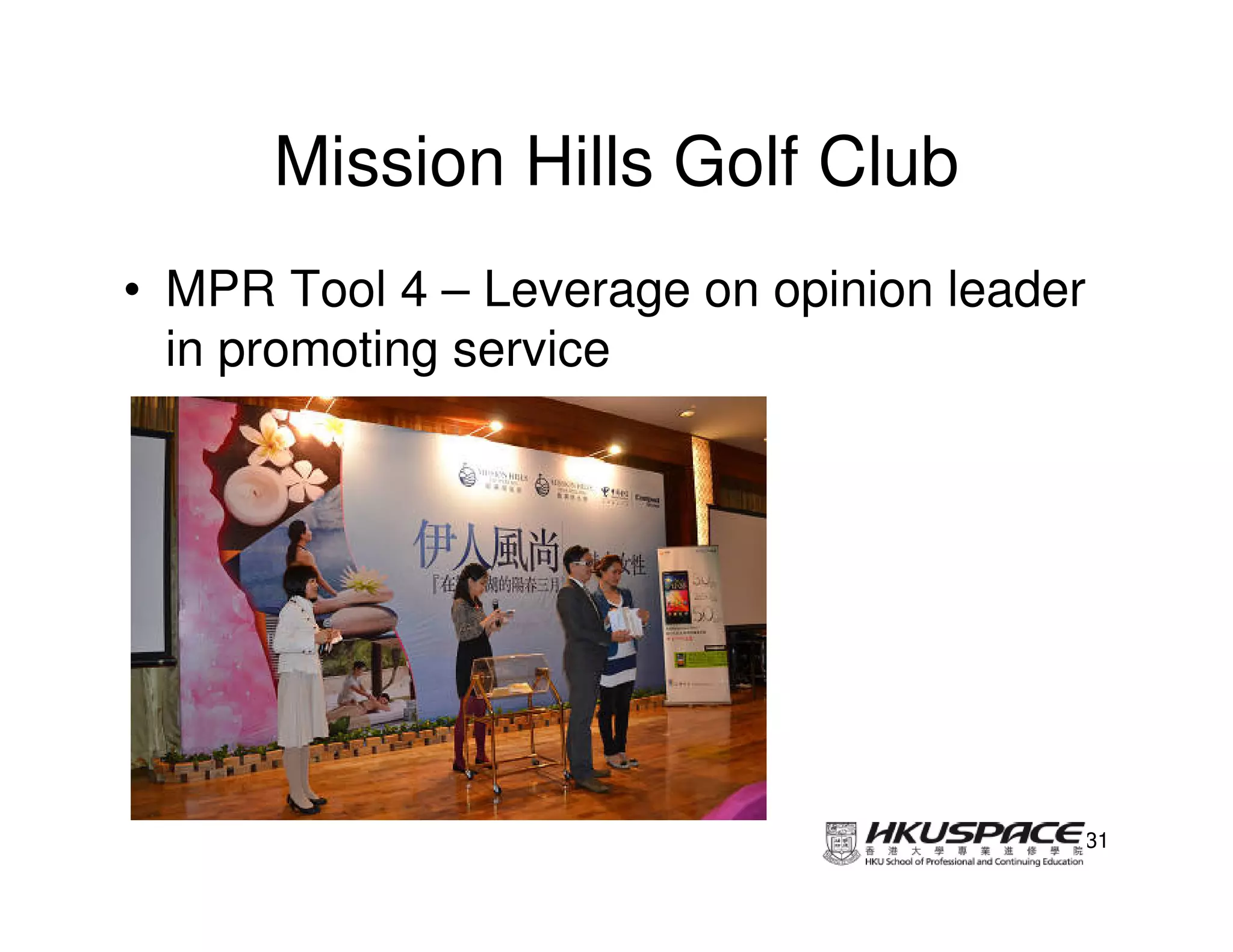 Mission Hills Golf Club
• MPR Tool 4 – Leverage on opinion leader
  in promoting service




                                        31
 