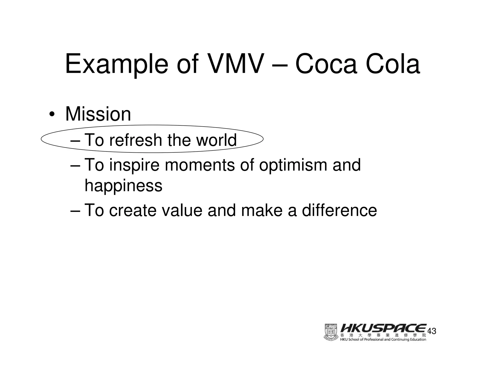 Example of VMV – Coca Cola
• Mission
  – To refresh the world
  – To inspire moments of optimism and
    happiness
  – To create value and make a difference




                                            43
 