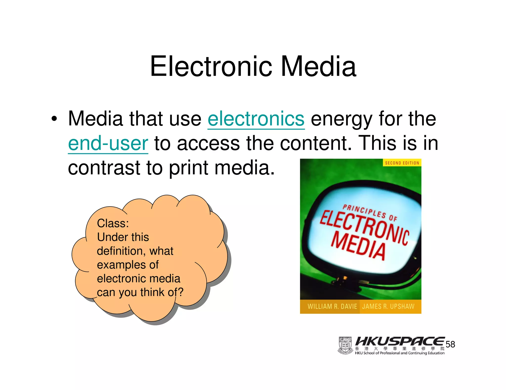 Electronic Media
• Media that use electronics energy for the
  end-user to access the content. This is in
  contrast to print media.

     Class:
      Class:
     Under this
      Under this
     definition, what
      definition, what
     examples of
      examples of
     electronic media
      electronic media
     can you think of?
      can you think of?



                                               58
 