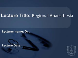 Lecture Title: Regional Anaesthesia
Lecturer name: Dr .
Lecture Date:
 
