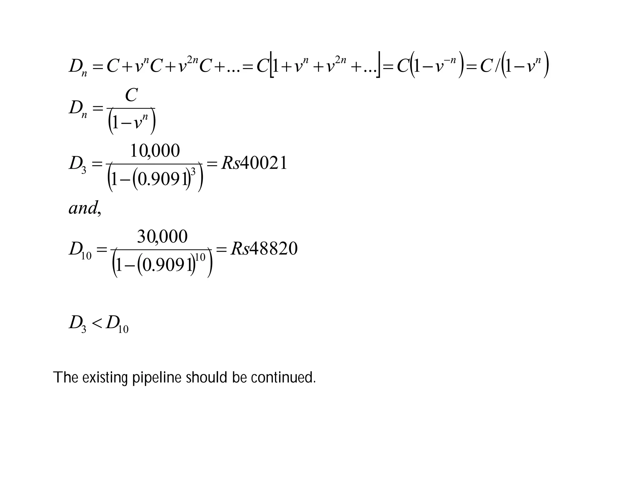      
 
 
 
 
 
10
3
10
10
3
3
2
2
48820
9091
.
0
1
000
,
30
,
40021
9091
.
0
1
000
,
10
1
1
/
1
...
1
...
D
D
Rs
D
and
Rs
D
v
C
D
v
C
v
C
v
v
C
C
v
C
v
C
D
n
n
n
n
n
n
n
n
n




















 
The existing pipeline should be continued.
 