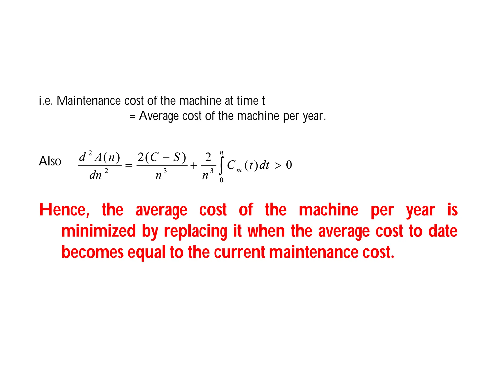 i.e. Maintenance cost of the machine at time t
= Average cost of the machine per year.
Also
Hence, the average cost of the machine per year is
minimized by replacing it when the average cost to date
becomes equal to the current maintenance cost.
 



n
m dt
t
C
n
n
S
C
dn
n
A
d
0
3
3
2
2
0
)
(
2
)
(
2
)
(
 