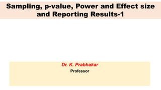 Sampling, p-value, Power and Effect size
and Reporting Results-1
Dr. K. Prabhakar
Professor
 