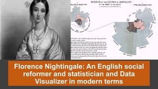 Florence Nightingale: An English social
reformer and statistician and Data
Visualizer in modern terms
 