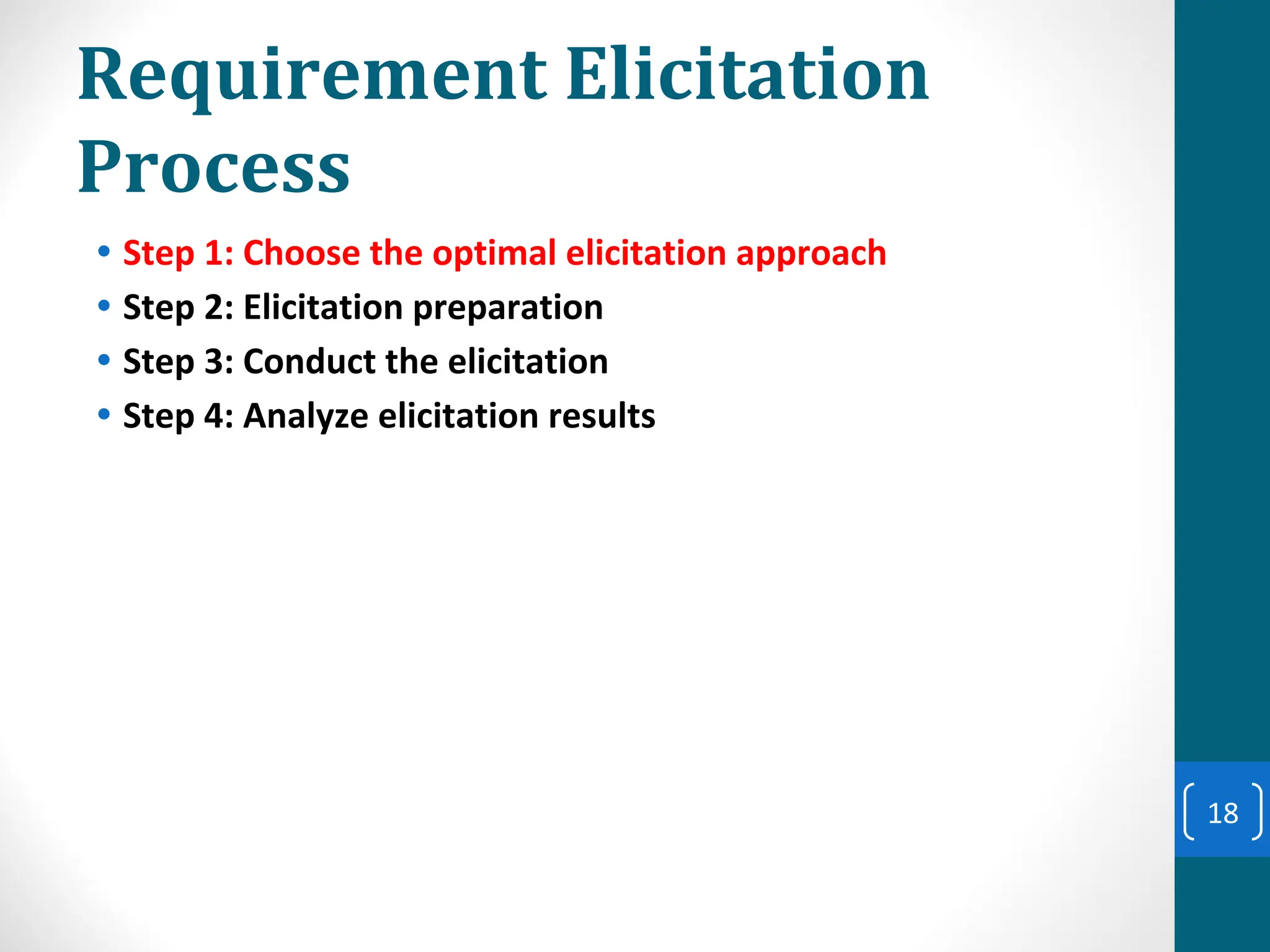 Requirement Elicitation
Process
• Step 1: Choose the optimal elicitation approach
• Step 2: Elicitation preparation
• Step 3: Conduct the elicitation
• Step 4: Analyze elicitation results
18
 