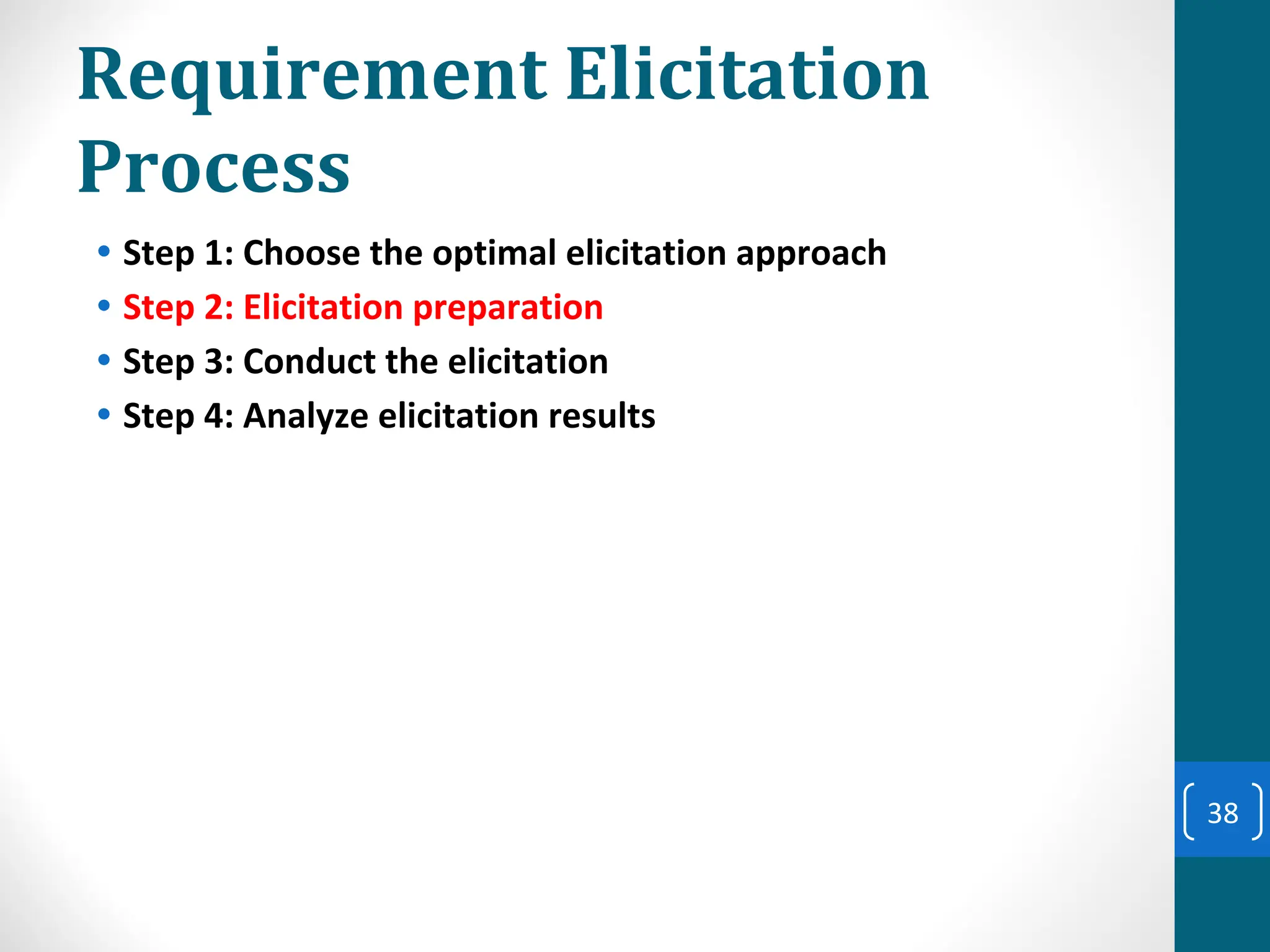 Requirement Elicitation
Process
• Step 1: Choose the optimal elicitation approach
• Step 2: Elicitation preparation
• Step 3: Conduct the elicitation
• Step 4: Analyze elicitation results
38
 