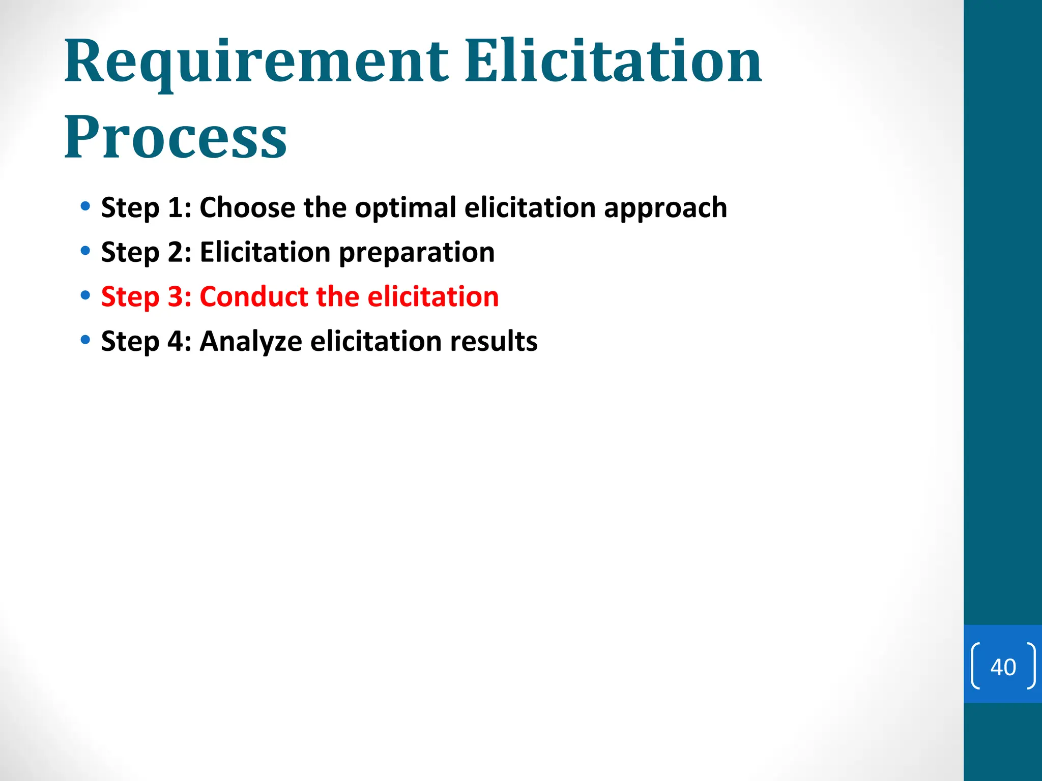 Requirement Elicitation
Process
• Step 1: Choose the optimal elicitation approach
• Step 2: Elicitation preparation
• Step 3: Conduct the elicitation
• Step 4: Analyze elicitation results
40
 