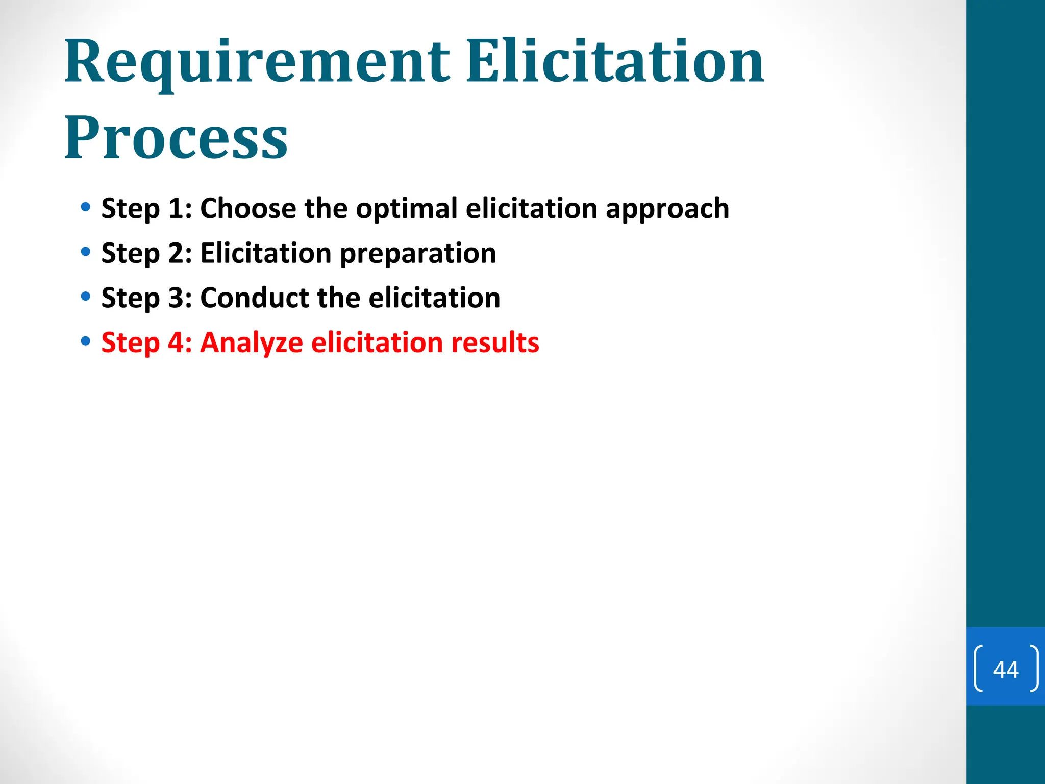 Requirement Elicitation
Process
• Step 1: Choose the optimal elicitation approach
• Step 2: Elicitation preparation
• Step 3: Conduct the elicitation
• Step 4: Analyze elicitation results
44
 