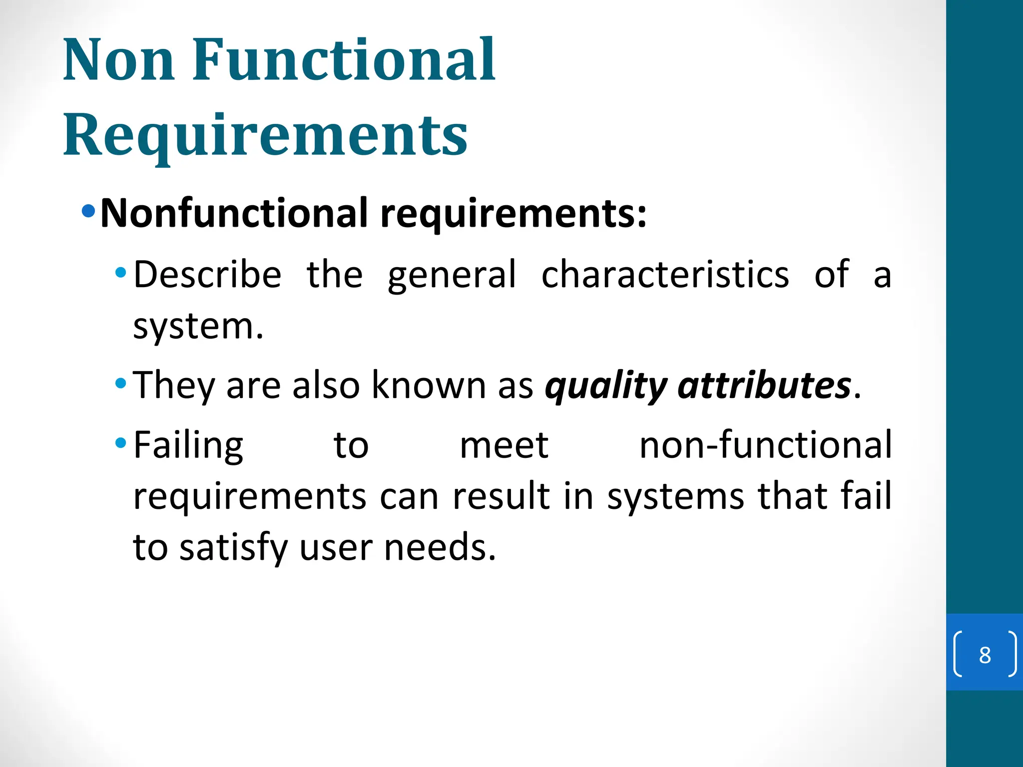 Non Functional
Requirements
•Nonfunctional requirements:
•Describe the general characteristics of a
system.
•They are also known as quality attributes.
•Failing to meet non-functional
requirements can result in systems that fail
to satisfy user needs.
8
 