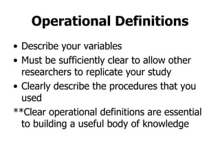 Operational Definitions Describe your variables Must be sufficiently clear to allow other researchers to replicate your study Clearly describe the procedures that you used **Clear operational definitions are essential to building a useful body of knowledge 