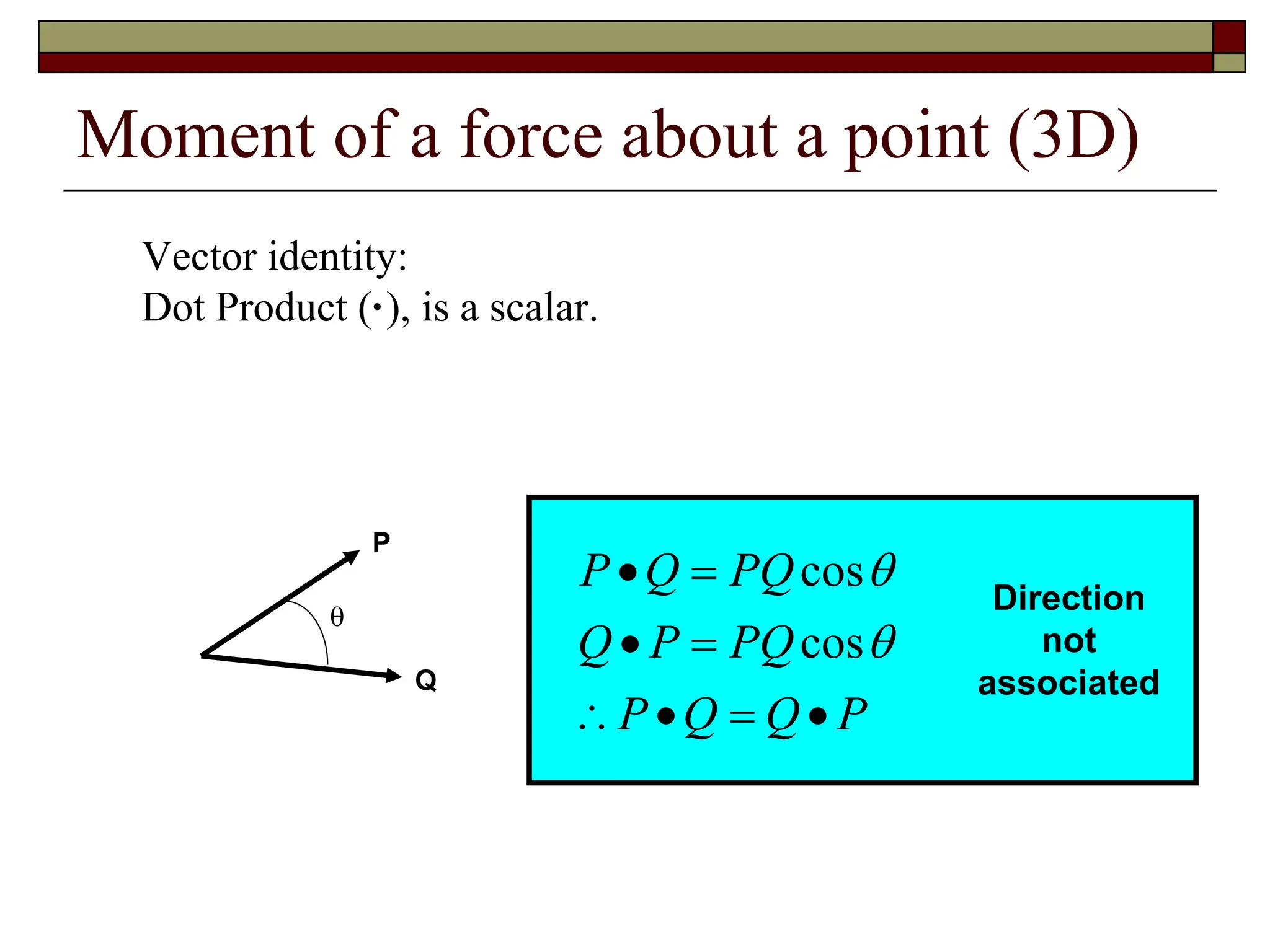 Moment of a force about a point (3D)
Vector identity:
Dot Product (·), is a scalar.
Q

P
P
Q
Q
P
PQ
P
Q
PQ
Q
P










cos
cos
Direction
not
associated
 