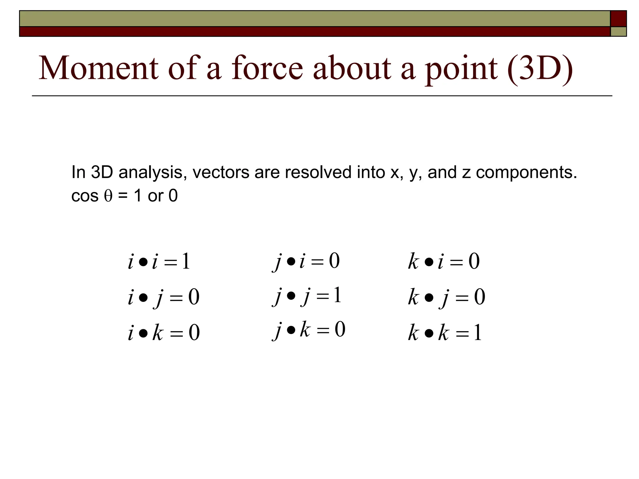 Moment of a force about a point (3D)
In 3D analysis, vectors are resolved into x, y, and z components.
cos  = 1 or 0
0
0
1






k
i
j
i
i
i
0
1
0






k
j
j
j
i
j
1
0
0






k
k
j
k
i
k
 