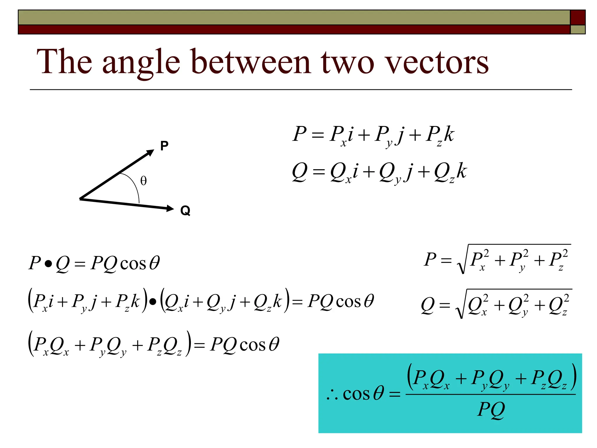 The angle between two vectors
    
cos
PQ
k
Q
j
Q
i
Q
k
P
j
P
i
P z
y
x
z
y
x 






cos
PQ
Q
P 

k
Q
j
Q
i
Q
Q
k
P
j
P
i
P
P
z
y
x
z
y
x






Q

P
2
2
2
z
y
x P
P
P
P 


2
2
2
z
y
x Q
Q
Q
Q 


  
cos
PQ
Q
P
Q
P
Q
P z
z
y
y
x
x 


 
PQ
Q
P
Q
P
Q
P z
z
y
y
x
x 


 
cos
 