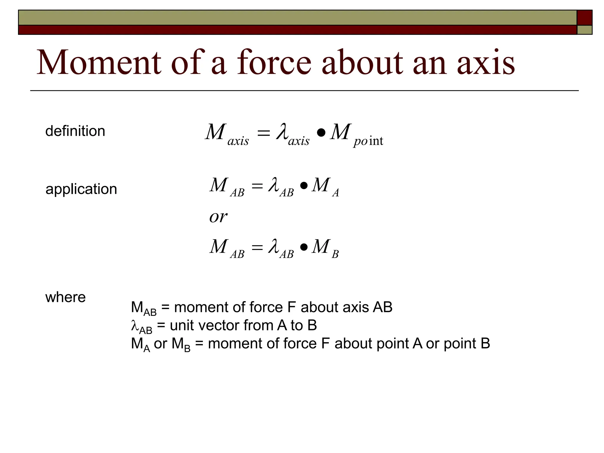 Moment of a force about an axis
B
AB
AB
A
AB
AB
M
M
or
M
M






int
po
axis
axis M
M 
 
definition
application
where
MAB = moment of force F about axis AB
AB = unit vector from A to B
MA or MB = moment of force F about point A or point B
 